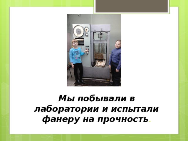 Мы побывали в лаборатории и испытали фанеру на прочность .   