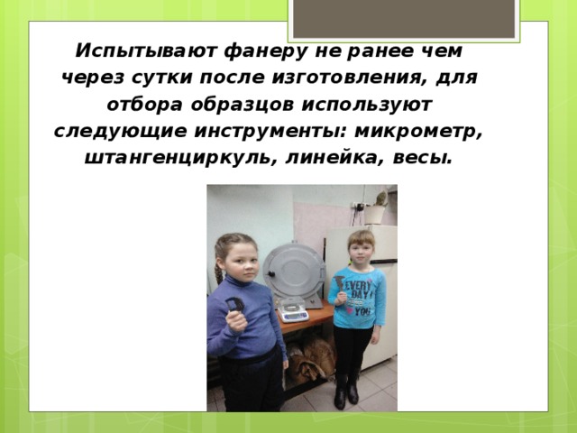 Испытывают фанеру не ранее чем через сутки после изготовления, для отбора образцов используют следующие инструменты: микрометр, штангенциркуль, линейка, весы.   
