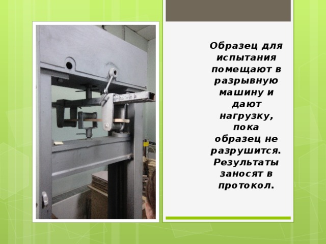 Образец для испытания помещают в разрывную машину и дают нагрузку, пока образец не разрушится. Результаты заносят в протокол. 