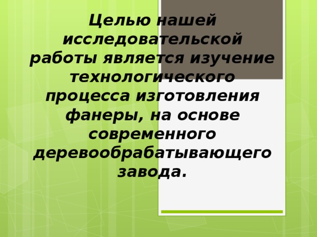 Целью нашей исследовательской работы является изучение технологического процесса изготовления фанеры, на основе современного деревообрабатывающего завода.   