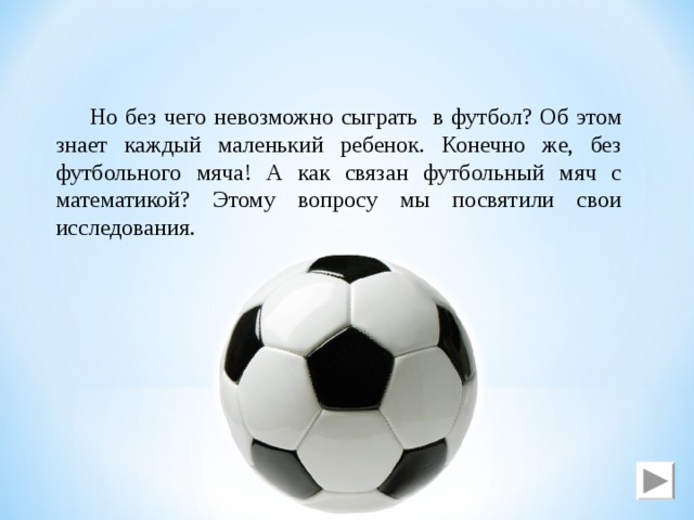 Но без чего невозможно сыграть в футбол? Об этом знает каждый маленький ребенок. Конечно же, без футбольного мяча! А как связан футбольный мяч с математикой? Этому вопросу мы посвятили свои исследования. 