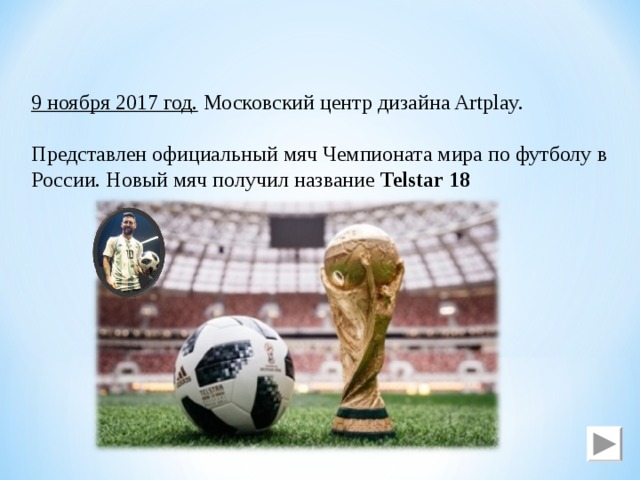 9 ноября 2017 год. Московский центр дизайна Artplay. Представлен официальный мяч Чемпионата мира по футболу в России. Новый мяч получил название Telstar 18 