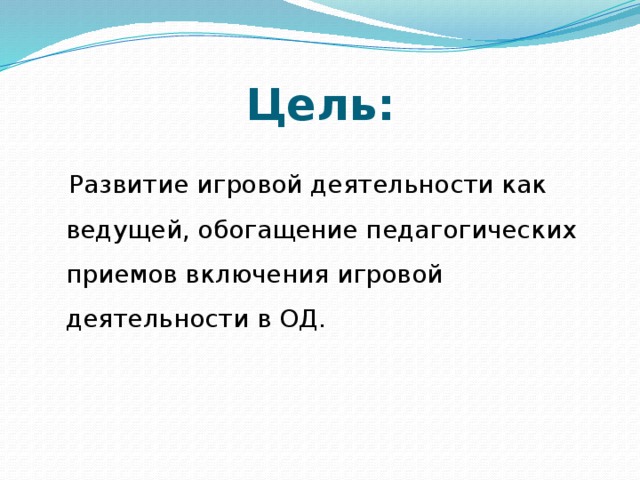 Цель:  Развитие игровой деятельности как ведущей, обогащение педагогических приемов включения игровой деятельности в ОД. 
