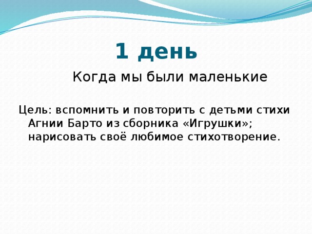 1 день  Когда мы были маленькие Цель: вспомнить и повторить с детьми стихи Агнии Барто из сборника «Игрушки»; нарисовать своё любимое стихотворение. 