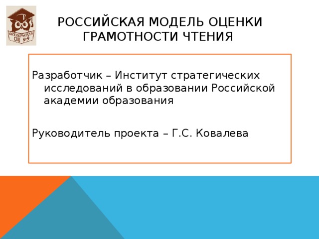 Российская модель оценки грамотности чтения  Разработчик – Институт стратегических исследований в образовании Российской академии образования Руководитель проекта – Г.С. Ковалева 