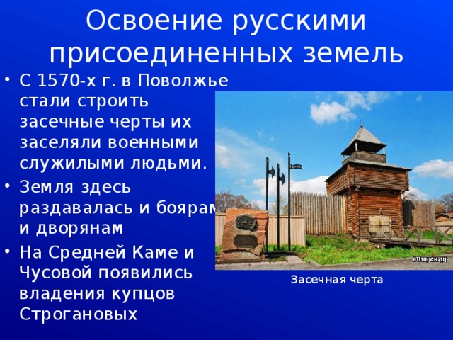 Освоение русскими присоединенных земель С 1570-х г. в Поволжье стали строить засечные черты их заселяли военными служилыми людьми. Земля здесь раздавалась и боярам и дворянам На Средней Каме и Чусовой появились владения купцов Строгановых Засечная черта 