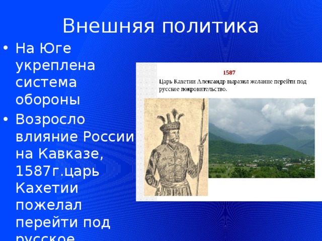 Внешняя политика На Юге укреплена система обороны Возросло влияние России на Кавказе, 1587г.царь Кахетии пожелал перейти под русское покровительство, расширилась внешняя торговля 