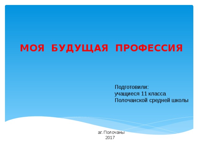 МОЯ БУДУЩАЯ ПРОФЕССИЯ  Подготовили:  учащиеся 11 класса  Полочанской средней школы аг. Полочаны  2017 