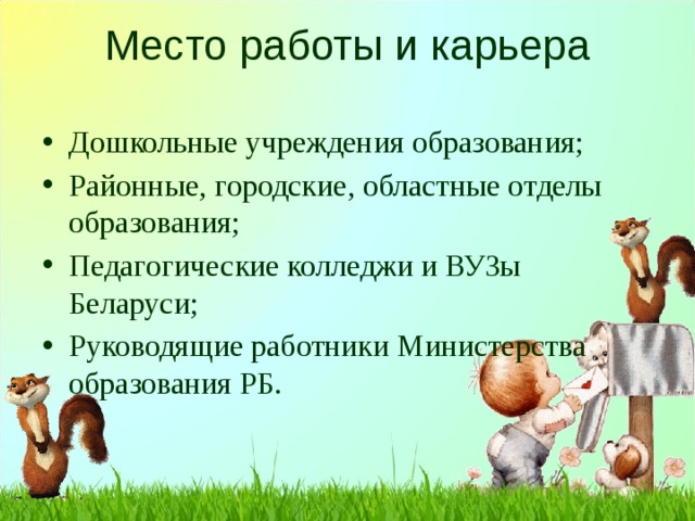 Место работы и карьера Дошкольные учреждения образования; Районные, городские, областные отделы образования; Педагогические колледжи и ВУЗы Беларуси; Руководящие работники Министерства образования РБ. 