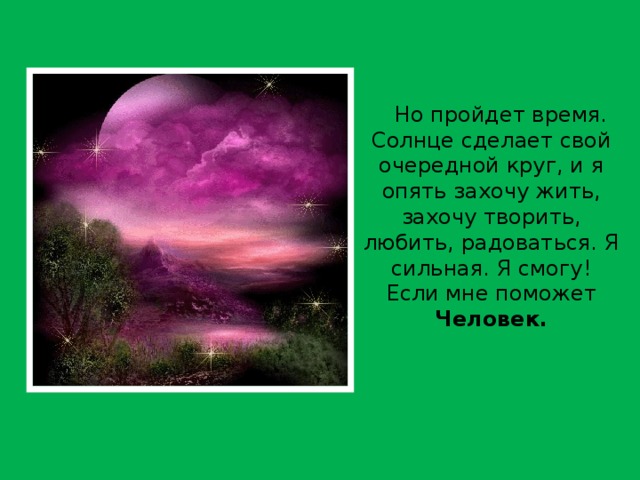 Но пройдет время. Солнце сделает свой очередной круг, и я опять захочу жить, захочу творить, любить, радоваться. Я сильная. Я смогу! Если мне поможет Человек. 