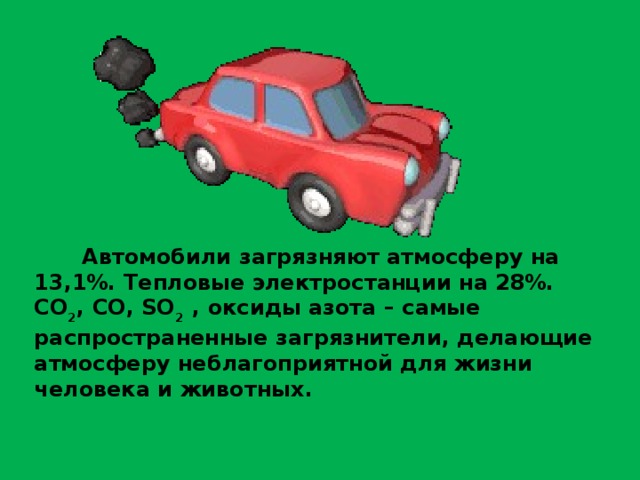 Автомобили загрязняют атмосферу на 13,1%. Тепловые электростанции на 28%. СО 2 , СО, SO 2 , оксиды азота – самые распространенные загрязнители, делающие атмосферу неблагоприятной для жизни человека и животных. 