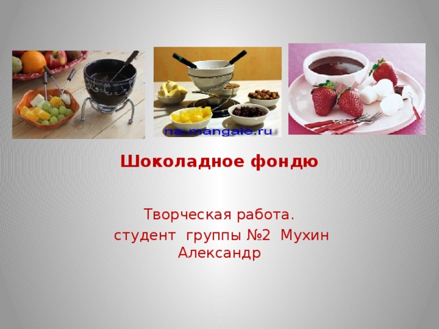  Шоколадное фондю Творческая работа.  студент группы №2 Мухин Александр 