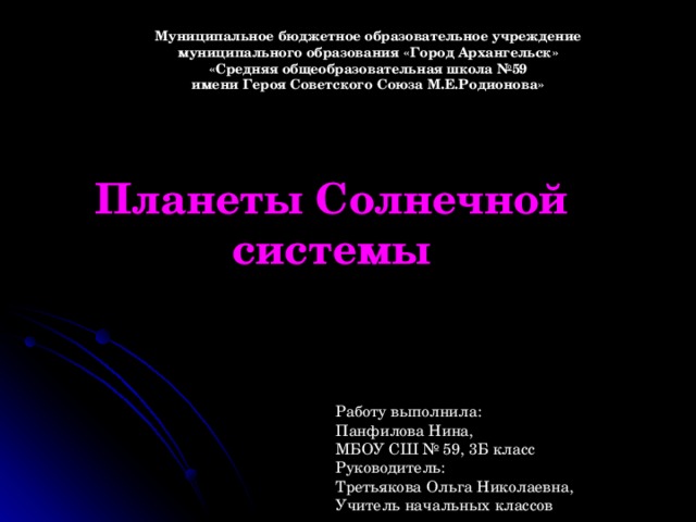Муниципальное бюджетное образовательное учреждение  муниципального образования «Город Архангельск»  «Средняя общеобразовательная школа №59  имени Героя Советского Союза М.Е.Родионова» Планеты Солнечной системы Работу выполнила: Панфилова Нина, МБОУ СШ № 59, 3Б класс Руководитель: Третьякова Ольга Николаевна, Учитель начальных классов 