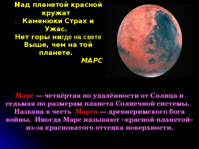 н ад планетой красной кружат Каменюки Страх и Ужас. Нет горы ни где на свете Выше, чем на той планете. МАРС  : Марс  — четвёртая по удалённости от Солнца и седьмая по размерам планета Солнечной системы.   Названа в честь  Марса  — древнеримского бога войны.  Иногда Марс называют «красной планетой» из-за красноватого оттенка поверхности. 