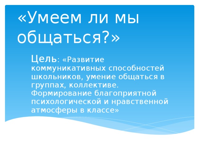 «Умеем ли мы общаться?» Цель : «Развитие коммуникативных способностей школьников, умение общаться в группах, коллективе. Формирование благоприятной психологической и нравственной атмосферы в классе» 