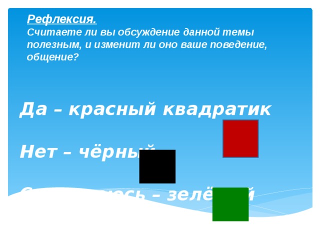 Рефлексия.  Считаете ли вы обсуждение данной темы полезным, и изменит ли оно ваше поведение, общение?   Да – красный квадратик    Нет – чёрный   Сомневаюсь – зелёный       