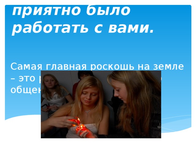 Спасибо. Мне приятно было работать с вами. Самая главная роскошь на земле – это роскошь человеческого общения! 