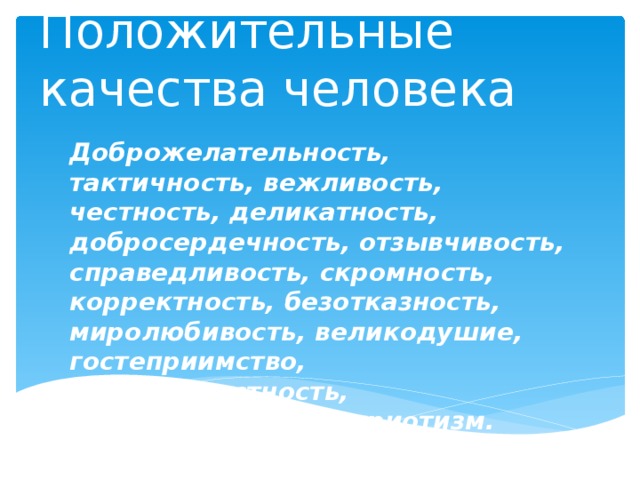 Положительные качества человека Доброжелательность, тактичность, вежливость, честность, деликатность, добросердечность, отзывчивость, справедливость, скромность, корректность, безотказность, миролюбивость, великодушие, гостеприимство, жизнерадостность, инициативность, патриотизм. 
