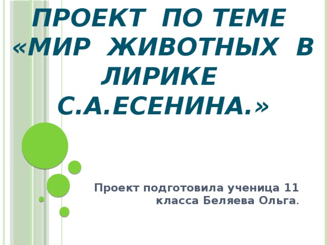 Проект по теме «Мир Животных в лирике С.А.Есенина.» Проект подготовила ученица 11 класса Беляева Ольга . 