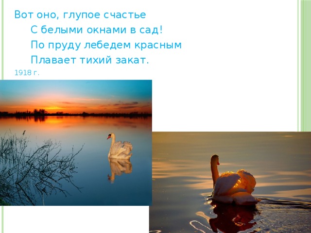 Вот оно, глупое счастье  С белыми окнами в сад!  По пруду лебедем красным  Плавает тихий закат. 1918 г. 