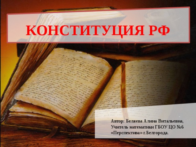 КОНСТИТУЦИЯ РФ Автор: Беляева Алина Витальевна, Учитель математики ГБОУ ЦО №6 «Перспектива» г.Белгорода.
