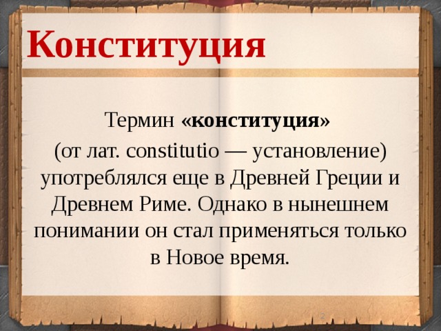 Конституция Термин «конституция»  (от лат. constitutio — установление) употреблялся еще в Древней Греции и Древнем Риме. Однако в нынешнем понимании он стал применяться только в Новое время.