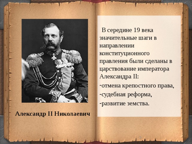 В середине 19 века значительные шаги в направлении конституционного правления были сделаны в царствование императора Александра II: отмена крепостного права, судебная реформа, развитие земства. Александр II Николаевич