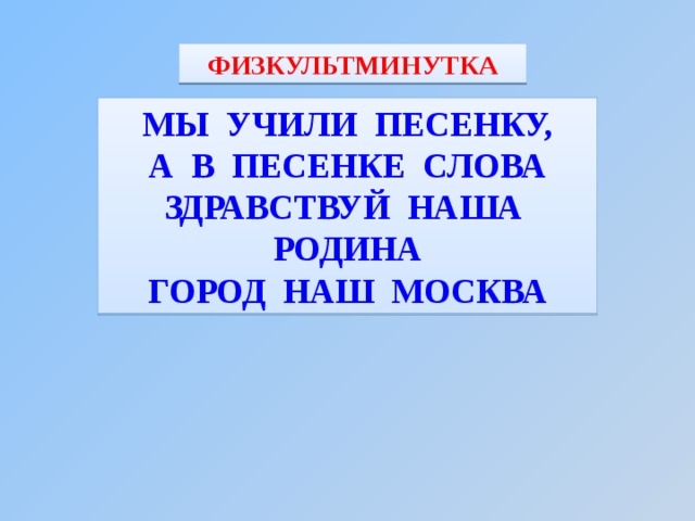 ФИЗКУЛЬТМИНУТКА МЫ УЧИЛИ ПЕСЕНКУ, А В ПЕСЕНКЕ СЛОВА ЗДРАВСТВУЙ НАША РОДИНА ГОРОД НАШ МОСКВА 