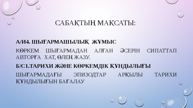Сабақтың мақсаты: А/И4. Шығармашылық жұмыс Көркем шығармадан алған әсерін сипаттап авторға хат, өлең жазу. Б/С1.Тарихи және көркемдік құндылығы Шығармадағы эпизодтар арқылы тарихи құндылығын бағалау 