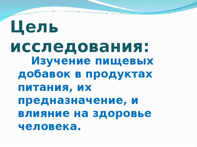 Цель исследования:  Изучение пищевых добавок в продуктах питания, их предназначение, и влияние на здоровье человека.  