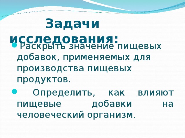  Задачи исследования: Раскрыть значение пищевых добавок, применяемых для производства пищевых продуктов.  Определить, как влияют пищевые добавки на человеческий организм.  