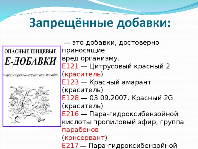   — это добавки, достоверно приносящие вред организму. E121  — Цитрусовый красный 2 ( краситель ) E123  — Красный амарант (краситель) E128  — 03.09.2007. Красный 2G (краситель) E216  — Пара-гидроксибензойной кислоты пропиловый эфир, группа парабенов  ( консервант ) E217  — Пара-гидроксибензойной кислоты пропилового эфира натриевая соль ( консервант ) E240  — Формальдегид ( консервант ) 