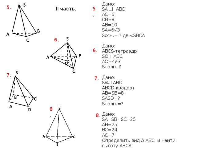 Дано: SA I ABC AC=6 CB=8 AB=10 SA=6√3 Sосн.= ? дв Дано: ABCS-тетраэдр SO I ABC AO=4√3 Sполн.-? Дано: SB I ABC ABCD-квадрат AB=SB=8 SASD=? Sполн.=? Дано: SA=SB=SC=25 AB=25 BC=24 AC=7 Определить вид Δ ABC и найти высоту ABCS 5. 5. II часть. 6. 6. 7. 7. 8. 8. 