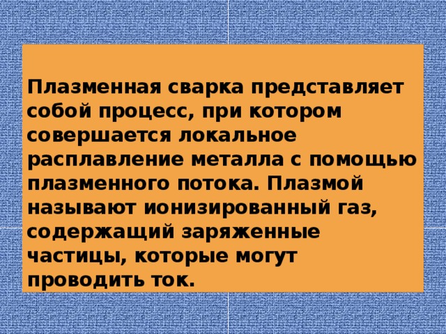 Плазменная сварка представляет собой процесс, при котором совершается локальное расплавление металла с помощью плазменного потока. Плазмой называют ионизированный газ, содержащий заряженные частицы, которые могут проводить ток. 
