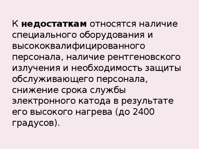  К недостаткам относятся наличие специального оборудования и высококвалифицированного персонала, наличие рентгеновского излучения и необходимость защиты обслуживающего персонала, снижение срока службы электронного катода в результате его высокого нагрева (до 2400 градусов).   