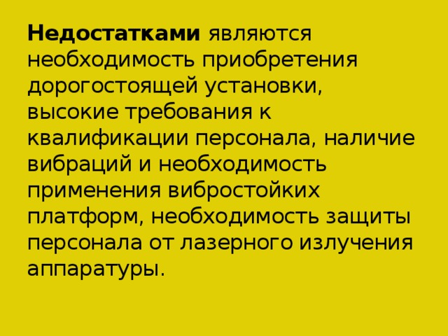 Недостатками являются необходимость приобретения дорогостоящей установки, высокие требования к квалификации персонала, наличие вибраций и необходимость применения вибростойких платформ, необходимость защиты персонала от лазерного излучения аппаратуры.   