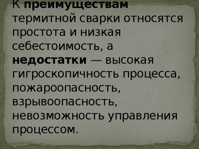  К преимуществам термитной сварки относятся простота и низкая себестоимость, а недостатки — высокая гигроскопичность процесса, пожароопасность, взрывоопасность, невозможность управления процессом. 