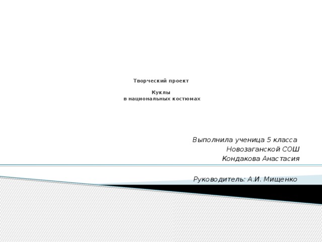     Творческий проект     Куклы  в национальных костюмах   Выполнила ученица 5 класса Новозаганской СОШ Кондакова Анастасия  Руководитель: А.И. Мищенко 