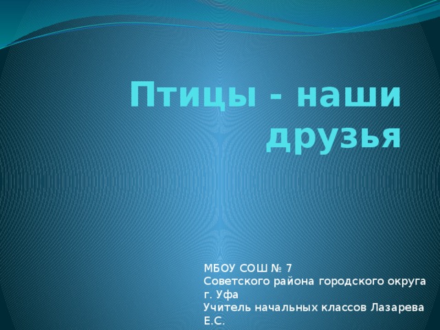 Птицы - наши друзья МБОУ СОШ № 7 Советского района городского округа г. Уфа Учитель начальных классов Лазарева Е.С. 