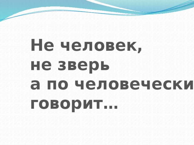 Не человек,  не зверь  а по человечески  говорит… 