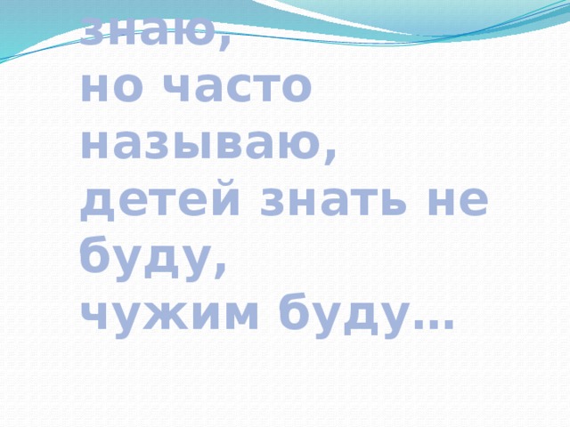 Мать отца не знаю,  но часто называю,  детей знать не буду,  чужим буду… 