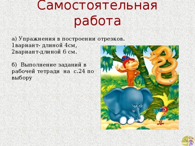 Самостоятельная работа а) Упражнения в построении отрезков. 1вариант- длиной 4см, 2вариант-длиной 6 см. б) Выполнение заданий в рабочей тетради на с.24 по выбору 