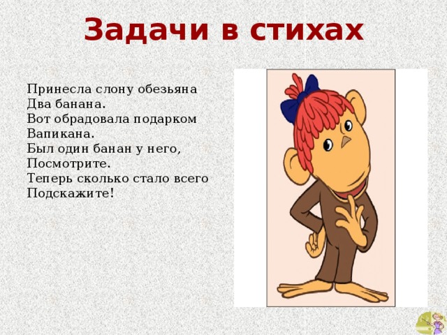 Задачи в стихах Принесла слону обезьяна Два банана. Вот обрадовала подарком Вапикана. Был один банан у него, Посмотрите. Теперь сколько стало всего Подскажите! 