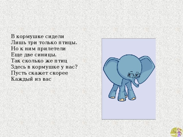 В кормушке сидели Лишь три только птицы. Но к ним прилетели Еще две синицы. Так сколько же птиц Здесь в кормушке у нас? Пусть скажет скорее Каждый из вас 
