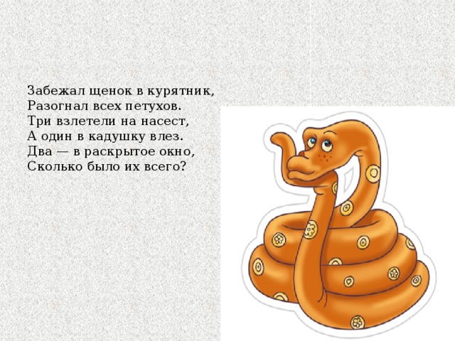 Забежал щенок в курятник, Разогнал всех петухов. Три взлетели на насест, А один в кадушку влез. Два — в раскрытое окно, Сколько было их всего? 