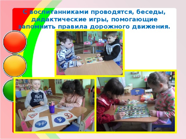   С воспитанниками проводятся, беседы, дидактические игры, помогающие запомнить правила дорожного движения. 