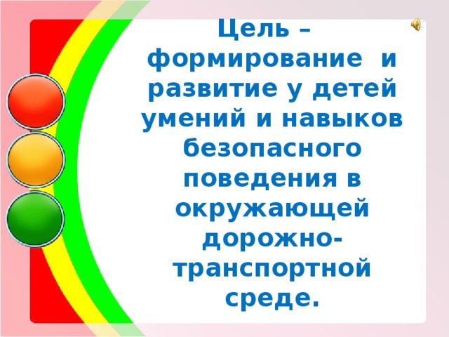 Цель –  формирование и развитие у детей умений и навыков безопасного поведения в окружающей дорожно-транспортной среде. 