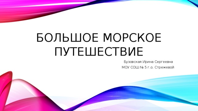 Большое морское путешествие Бузовская Ирина Сергеевна МОУ СОШ № 5 г.о. Стрежевой 