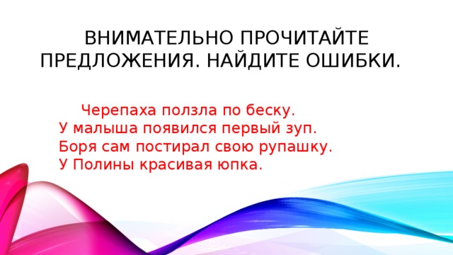 внимательно прочитайте предложения. Найдите ошибки.   Черепаха ползла по беску.   У малыша появился первый зуп.   Боря сам постирал свою рупашку.   У Полины красивая юпка.   