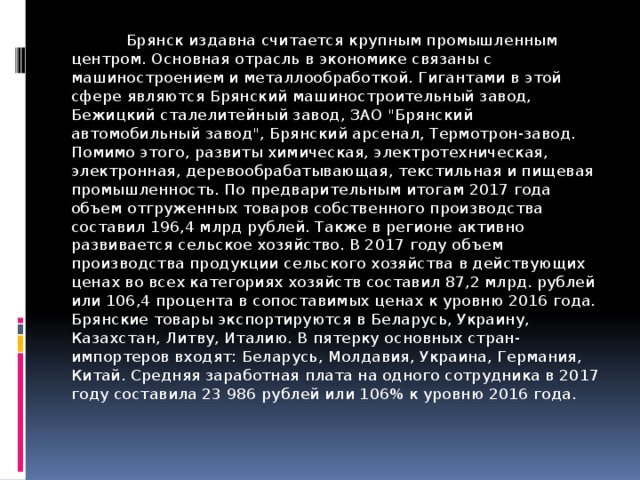  Брянск издавна считается крупным промышленным центром. Основная отрасль в экономике связаны с машиностроением и металлообработкой. Гигантами в этой сфере являются Брянский машиностроительный завод, Бежицкий сталелитейный завод, ЗАО 